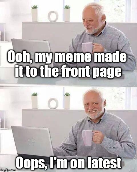 Hide the Pain Harold Meme | Ooh, my meme made it to the front page; Oops, I'm on latest | image tagged in memes,hide the pain harold | made w/ Imgflip meme maker