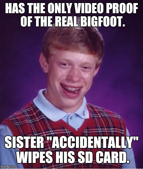 Siblings Can Do Some Horrible Things #1 | HAS THE ONLY VIDEO PROOF OF THE REAL BIGFOOT. SISTER "ACCIDENTALLY" WIPES HIS SD CARD. | image tagged in memes,bad luck brian | made w/ Imgflip meme maker