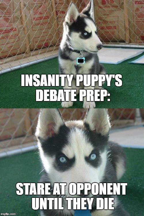 Insanity Puppy 2016 | INSANITY PUPPY'S DEBATE PREP:; STARE AT OPPONENT UNTIL THEY DIE | image tagged in memes,insanity puppy | made w/ Imgflip meme maker