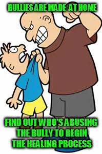 bully | BULLIES ARE MADE  AT HOME; FIND OUT WHO'S ABUSING THE BULLY TO BEGIN THE HEALING PROCESS | image tagged in bully,bullies,child abuse,abuse,healing,bullying | made w/ Imgflip meme maker