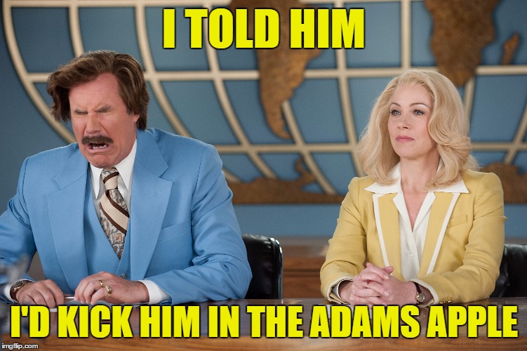 I TOLD HIM; I'D KICK HIM IN THE ADAMS APPLE | image tagged in anchorman | made w/ Imgflip meme maker