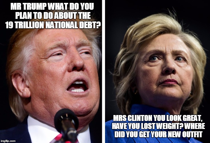 The type of questions Hillary is asked in a debate | MR TRUMP WHAT DO YOU PLAN TO DO ABOUT THE 19 TRILLION NATIONAL DEBT? MRS CLINTON YOU LOOK GREAT, HAVE YOU LOST WEIGHT? WHERE DID YOU GET YOUR NEW OUTFIT | image tagged in hillary clinton,donald trump | made w/ Imgflip meme maker