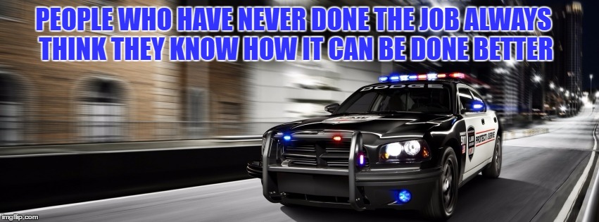 PEOPLE WHO HAVE NEVER DONE THE JOB ALWAYS THINK THEY KNOW HOW IT CAN BE DONE BETTER | image tagged in police cover art | made w/ Imgflip meme maker