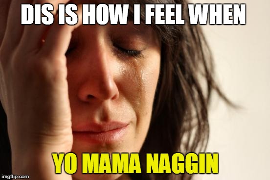 First World Problems Meme | DIS IS HOW I FEEL WHEN; YO MAMA NAGGIN | image tagged in memes,first world problems | made w/ Imgflip meme maker