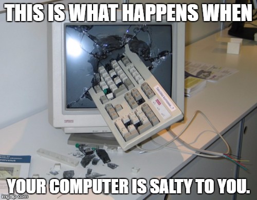 Broken computer | THIS IS WHAT HAPPENS WHEN; YOUR COMPUTER IS SALTY TO YOU. | image tagged in broken computer | made w/ Imgflip meme maker