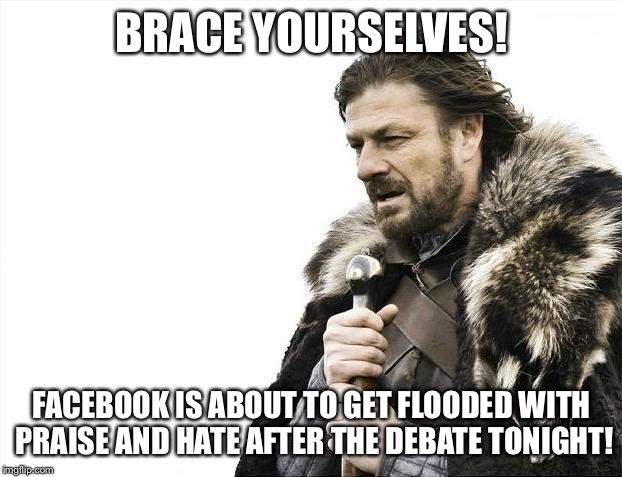Brace Yourselves X is Coming Meme | BRACE YOURSELVES! FACEBOOK IS ABOUT TO GET FLOODED WITH PRAISE AND HATE AFTER THE DEBATE TONIGHT! | image tagged in memes,brace yourselves x is coming | made w/ Imgflip meme maker
