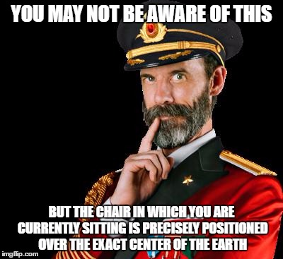 You May Not be Aware of This | YOU MAY NOT BE AWARE OF THIS; BUT THE CHAIR IN WHICH YOU ARE CURRENTLY SITTING IS PRECISELY POSITIONED OVER THE EXACT CENTER OF THE EARTH | image tagged in captain obvious,center of the earth,funny,memes,wmp | made w/ Imgflip meme maker