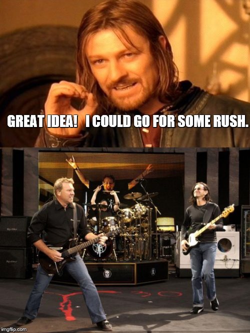 GREAT IDEA!   I COULD GO FOR SOME RUSH. | made w/ Imgflip meme maker