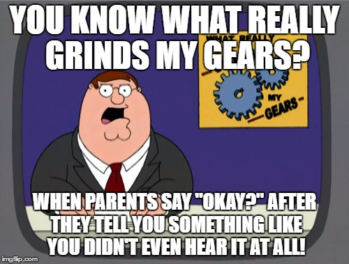There is just no reason to this! | YOU KNOW WHAT REALLY GRINDS MY GEARS? WHEN PARENTS SAY "OKAY?" AFTER THEY TELL YOU SOMETHING LIKE YOU DIDN'T EVEN HEAR IT AT ALL! | image tagged in memes,peter griffin news,funny,relatable | made w/ Imgflip meme maker