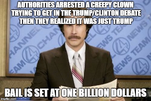 Creepiest Clown Ever! | AUTHORITIES ARRESTED A CREEPY CLOWN TRYING TO GET IN THE TRUMP/CLINTON DEBATE THEN THEY REALIZED IT WAS JUST TRUMP; BAIL IS SET AT ONE BILLION DOLLARS | image tagged in memes,ron burgundy | made w/ Imgflip meme maker