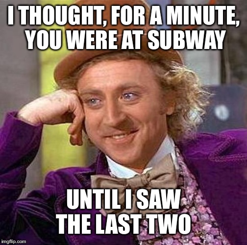 Creepy Condescending Wonka Meme | I THOUGHT, FOR A MINUTE, YOU WERE AT SUBWAY UNTIL I SAW THE LAST TWO | image tagged in memes,creepy condescending wonka | made w/ Imgflip meme maker