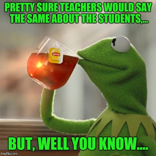 But That's None Of My Business Meme | PRETTY SURE TEACHERS WOULD SAY THE SAME ABOUT THE STUDENTS,... BUT, WELL YOU KNOW.... | image tagged in memes,but thats none of my business,kermit the frog | made w/ Imgflip meme maker
