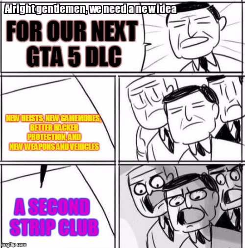 Alright Gentlemen We Need A New Idea Meme | FOR OUR NEXT GTA 5 DLC; NEW HEISTS, NEW GAMEMODES, BETTER HACKER PROTECTION, AND NEW WEAPONS AND VEHICLES; A SECOND STRIP CLUB | image tagged in memes,alright gentlemen we need a new idea | made w/ Imgflip meme maker