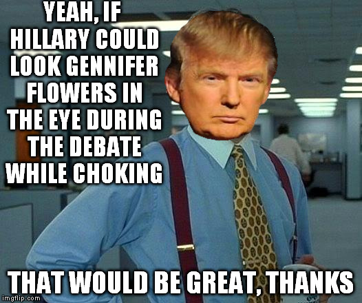 I gotta feeling, that tonight is going to be a good good night... | YEAH, IF HILLARY COULD LOOK GENNIFER FLOWERS IN THE EYE DURING THE DEBATE WHILE CHOKING; THAT WOULD BE GREAT, THANKS | image tagged in memes,that would be great,choke,donald trump,debate,hillary clinton for prison hospital 2016 | made w/ Imgflip meme maker