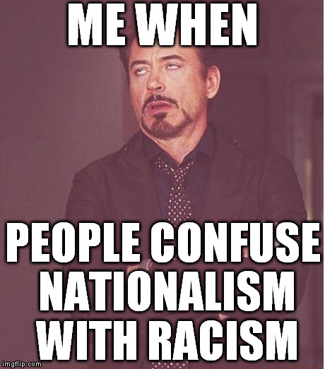 Donald Trump never said anything racist. Everything he said that the left is claiming is, is actually nationalist/patriotic.  | ME WHEN; PEOPLE CONFUSE NATIONALISM WITH RACISM | image tagged in memes,face you make robert downey jr,donald trump,biased media,government corruption,hillary clinton for prison hospital 2016 | made w/ Imgflip meme maker