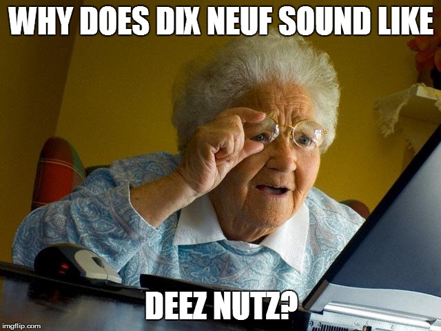 Dix-neuf (that means 19 in French - it sounds like deez nuts lol) #nasty