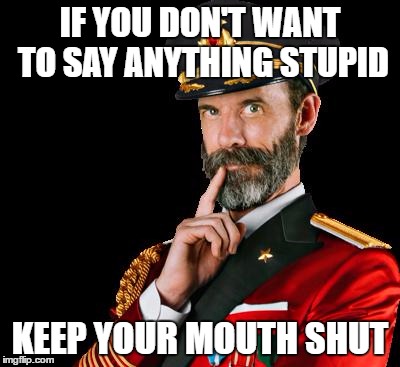 captain obvious | IF YOU DON'T WANT TO SAY ANYTHING STUPID; KEEP YOUR MOUTH SHUT | image tagged in captain obvious | made w/ Imgflip meme maker