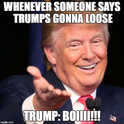 Donald saying bruh | WHENEVER SOMEONE SAYS TRUMPS GONNA LOOSE; TRUMP: BOIIII!!! | image tagged in donald saying bruh | made w/ Imgflip meme maker