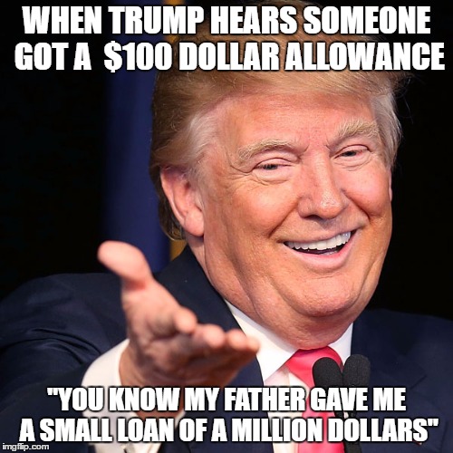 Donald saying bruh | WHEN TRUMP HEARS SOMEONE GOT A  $100 DOLLAR ALLOWANCE; "YOU KNOW MY FATHER GAVE ME A SMALL LOAN OF A MILLION DOLLARS" | image tagged in donald saying bruh | made w/ Imgflip meme maker