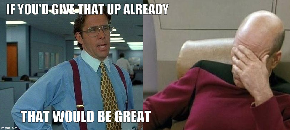 Office Space | IF YOU'D GIVE THAT UP ALREADY; THAT WOULD BE GREAT | image tagged in that would be great | made w/ Imgflip meme maker