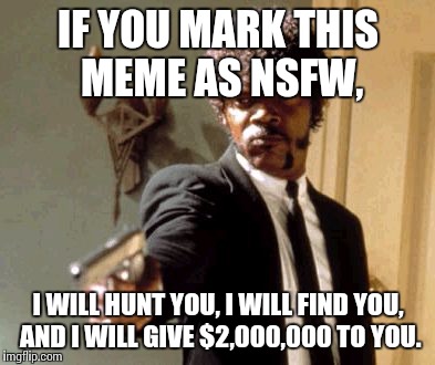 Say That Again I Dare You Meme | IF YOU MARK THIS MEME AS NSFW, I WILL HUNT YOU, I WILL FIND YOU, AND I WILL GIVE $2,000,000 TO YOU. | image tagged in memes,say that again i dare you | made w/ Imgflip meme maker