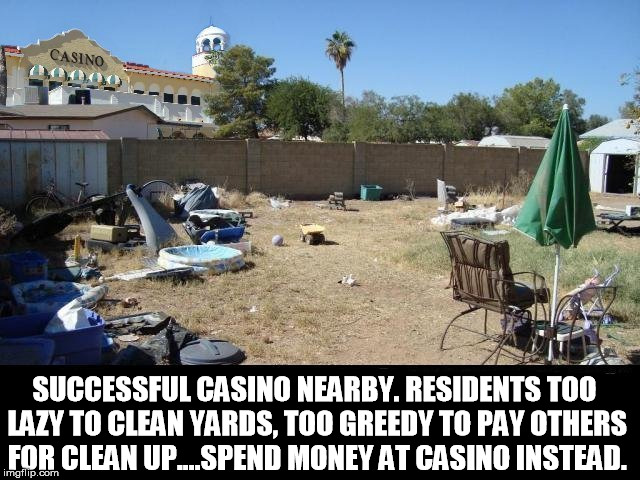 SUCCESSFUL CASINO NEARBY. RESIDENTS TOO LAZY TO CLEAN YARDS, TOO GREEDY TO PAY OTHERS FOR CLEAN UP....SPEND MONEY AT CASINO INSTEAD. | image tagged in casino,percapita,lazy,lazy town,dirty,greed | made w/ Imgflip meme maker