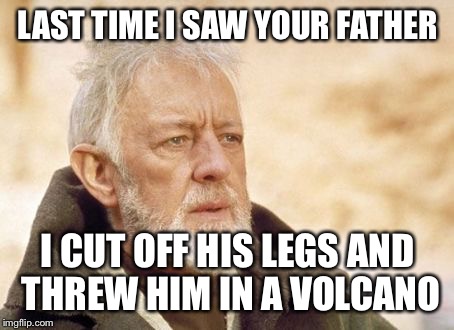 Obi Wan Kenobi Meme | LAST TIME I SAW YOUR FATHER; I CUT OFF HIS LEGS AND THREW HIM IN A VOLCANO | image tagged in memes,obi wan kenobi | made w/ Imgflip meme maker