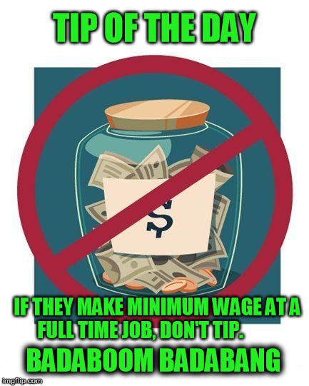 TIP OF THE DAY; IF THEY MAKE MINIMUM WAGE AT A FULL TIME JOB, DON'T TIP. BADABOOM BADABANG | image tagged in tips,tip,tipoftheday,minimum wage,money,tipping | made w/ Imgflip meme maker