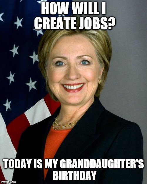 Hillary Clinton | HOW WILL I CREATE JOBS? TODAY IS MY GRANDDAUGHTER'S BIRTHDAY | image tagged in hillaryclinton | made w/ Imgflip meme maker