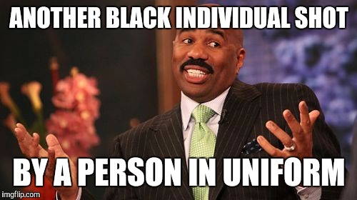 Steve Harvey Meme | ANOTHER BLACK INDIVIDUAL SHOT BY A PERSON IN UNIFORM | image tagged in memes,steve harvey | made w/ Imgflip meme maker