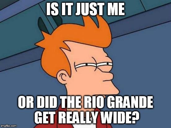 Futurama Fry Meme | IS IT JUST ME OR DID THE RIO GRANDE GET REALLY WIDE? | image tagged in memes,futurama fry | made w/ Imgflip meme maker