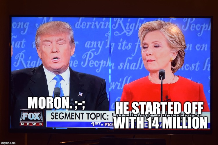 Presidential Debate Idiocy #1 | MORON. ;-;; HE STARTED OFF WITH 14 MILLION | image tagged in presidential debate idiocy | made w/ Imgflip meme maker