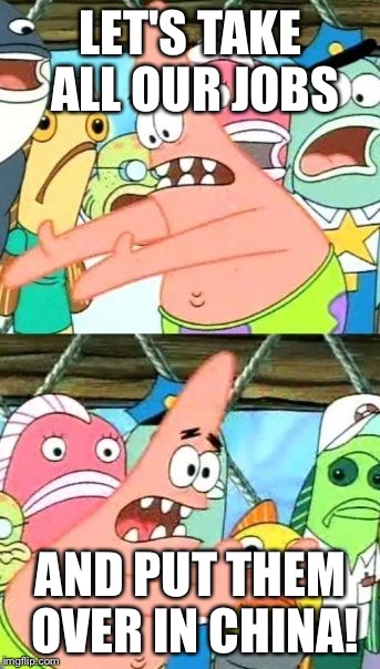 Put It Somewhere Else Patrick Meme | LET'S TAKE ALL OUR JOBS; AND PUT THEM OVER IN CHINA! | image tagged in memes,put it somewhere else patrick | made w/ Imgflip meme maker