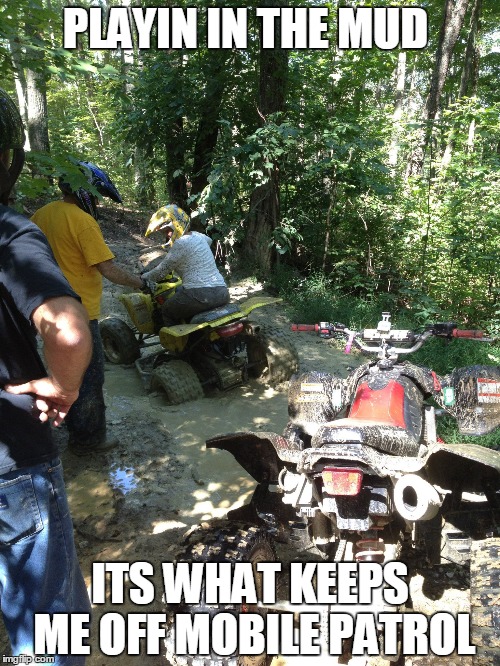 Sanity | PLAYIN IN THE MUD; ITS WHAT KEEPS ME OFF MOBILE PATROL | image tagged in mud,4 wheeling,quad | made w/ Imgflip meme maker