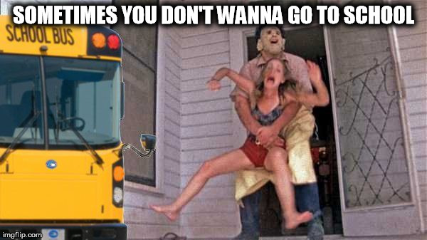 SOMETIMES YOU DON'T WANNA GO TO SCHOOL | image tagged in school,texas,leatherface,chainsaw,massacre,first day of school | made w/ Imgflip meme maker