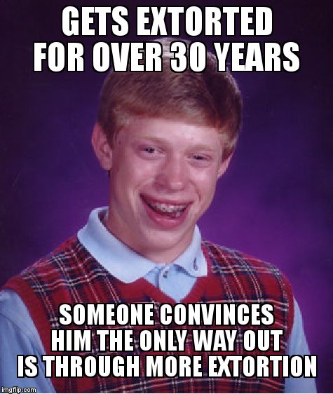 Bad Luck Brian Meme | GETS EXTORTED FOR OVER 30 YEARS; SOMEONE CONVINCES HIM THE ONLY WAY OUT IS THROUGH MORE EXTORTION | image tagged in memes,bad luck brian | made w/ Imgflip meme maker