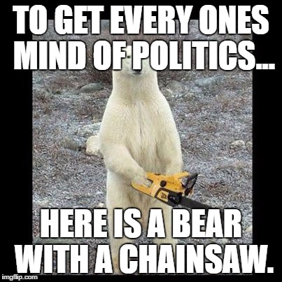 Chainsaw Bear Meme | TO GET EVERY ONES MIND OF POLITICS... HERE IS A BEAR WITH A CHAINSAW. | image tagged in memes,chainsaw bear,election 2016,trump,hillary,funny | made w/ Imgflip meme maker