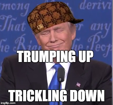 Trumping up and trickling down | TRUMPING UP; TRICKLING DOWN | image tagged in donald trump,2016 presidential candidates | made w/ Imgflip meme maker