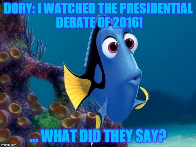 If Dory watched it, she wouldn't remembered a thing. | DORY: I WATCHED THE PRESIDENTIAL DEBATE OF 2016! ... WHAT DID THEY SAY? | image tagged in memes,funny,dory,finding dory,donald trump,hillary clinton | made w/ Imgflip meme maker