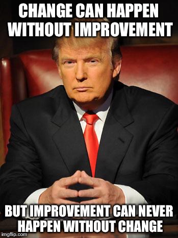 Serious Trump | CHANGE CAN HAPPEN WITHOUT IMPROVEMENT; BUT IMPROVEMENT CAN NEVER HAPPEN WITHOUT CHANGE | image tagged in serious trump | made w/ Imgflip meme maker