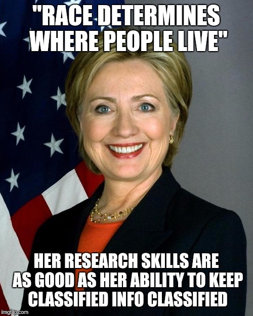 Hillary Clinton Meme | "RACE DETERMINES WHERE PEOPLE LIVE"; HER RESEARCH SKILLS ARE AS GOOD AS HER ABILITY TO KEEP CLASSIFIED INFO CLASSIFIED | image tagged in hillaryclinton | made w/ Imgflip meme maker
