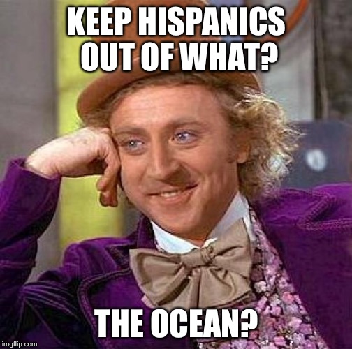 Creepy Condescending Wonka Meme | KEEP HISPANICS OUT OF WHAT? THE OCEAN? | image tagged in memes,creepy condescending wonka | made w/ Imgflip meme maker