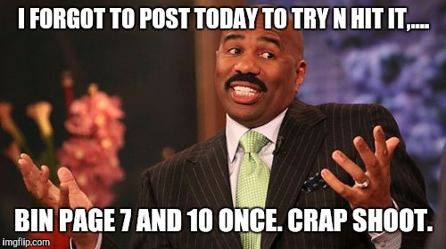 I FORGOT TO POST TODAY TO TRY N HIT IT,.... BIN PAGE 7 AND 10 ONCE. CRAP SHOOT. | image tagged in memes,steve harvey | made w/ Imgflip meme maker
