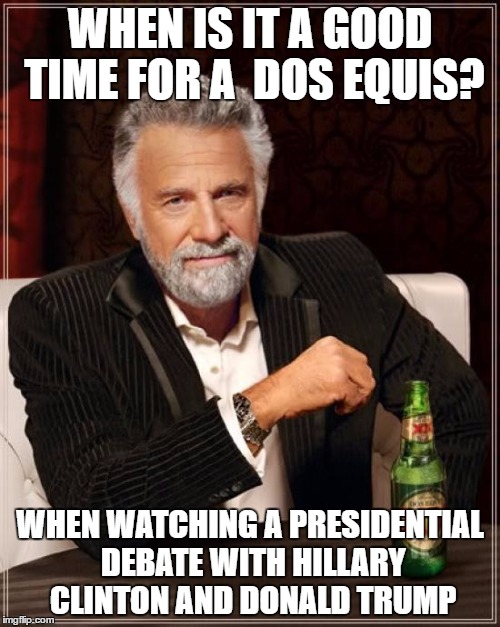 The Most Interesting Man In The World | WHEN IS IT A GOOD TIME FOR A  DOS EQUIS? WHEN WATCHING A PRESIDENTIAL DEBATE WITH HILLARY CLINTON AND DONALD TRUMP | image tagged in memes,the most interesting man in the world | made w/ Imgflip meme maker