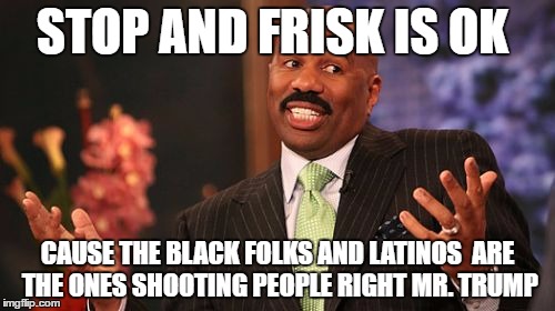 Steve Harvey | STOP AND FRISK IS OK; CAUSE THE BLACK FOLKS AND LATINOS  ARE THE ONES SHOOTING PEOPLE RIGHT MR. TRUMP | image tagged in memes,steve harvey | made w/ Imgflip meme maker