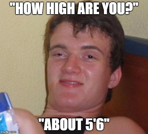 10 Guy |  "HOW HIGH ARE YOU?"; "ABOUT 5'6" | image tagged in memes,10 guy | made w/ Imgflip meme maker
