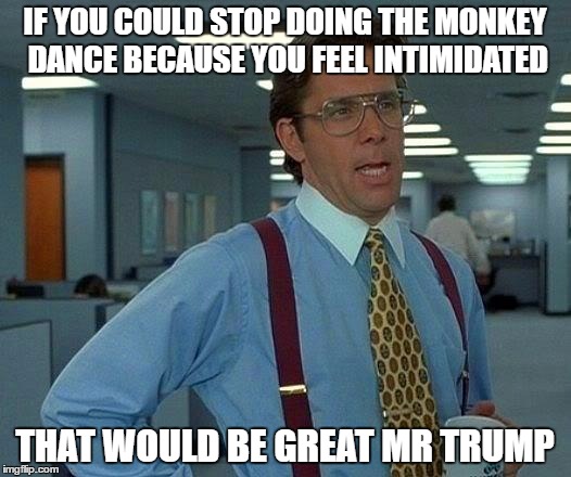 That Would Be Great | IF YOU COULD STOP DOING THE MONKEY DANCE BECAUSE YOU FEEL INTIMIDATED; THAT WOULD BE GREAT MR TRUMP | image tagged in memes,that would be great | made w/ Imgflip meme maker