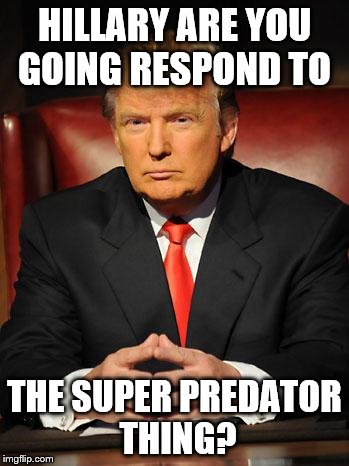 Serious Trump | HILLARY ARE YOU GOING RESPOND TO; THE SUPER PREDATOR THING? | image tagged in serious trump | made w/ Imgflip meme maker