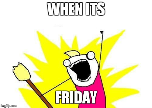 X All The Y | WHEN ITS; FRIDAY | image tagged in memes,x all the y | made w/ Imgflip meme maker