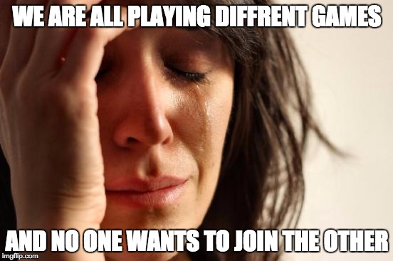 First World Problems Meme | WE ARE ALL PLAYING DIFFRENT GAMES; AND NO ONE WANTS TO JOIN THE OTHER | image tagged in memes,first world problems | made w/ Imgflip meme maker